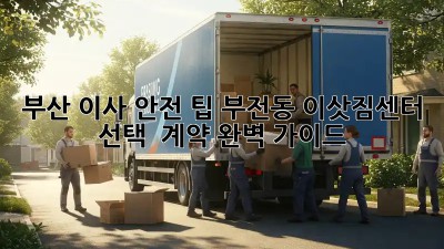 부산 이사 안전 팁: 부전동 이삿짐센터 선택 & 계약 완벽 가이드! ✨