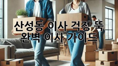 산성동 이사, 걱정 뚝! 완벽 이사 가이드