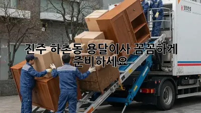 진주 하촌동 용달이사, 꼼꼼하게 준비하세요!